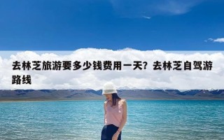 去林芝旅游要多少钱费用一天？去林芝自驾游路线