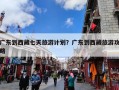 广东到西藏七天旅游计划？广东到西藏旅游攻略