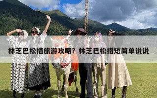 林芝巴松措旅游攻略？林芝巴松措短简单说说