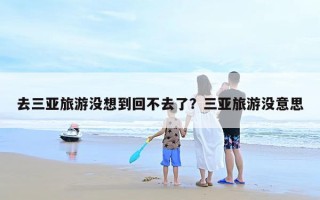 去三亚旅游没想到回不去了？三亚旅游没意思