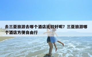 去三亚旅游去哪个酒店比较好呢？三亚旅游哪个酒店方便自由行