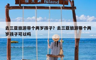 去三亚旅游带个两岁孩子？去三亚旅游带个两岁孩子可以吗