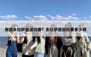 报团去拉萨旅游价格？去拉萨旅游团要多少钱