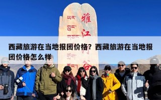 西藏旅游在当地报团价格？西藏旅游在当地报团价格怎么样