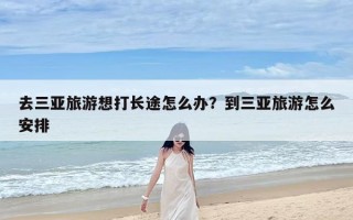 去三亚旅游想打长途怎么办？到三亚旅游怎么安排