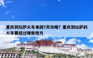 重庆到拉萨火车来回7天攻略？重庆到拉萨的火车要经过哪些地方