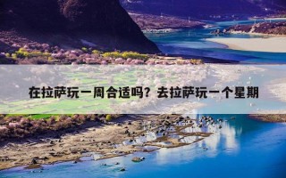 在拉萨玩一周合适吗？去拉萨玩一个星期