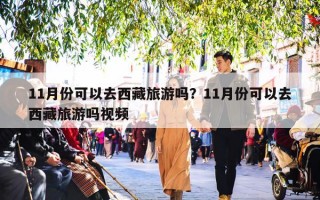 11月份可以去西藏旅游吗？11月份可以去西藏旅游吗视频