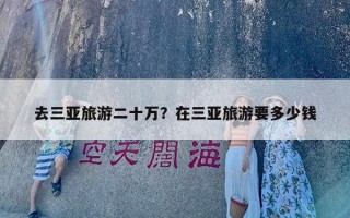 去三亚旅游二十万？在三亚旅游要多少钱