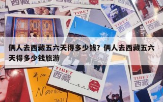 俩人去西藏五六天得多少钱？俩人去西藏五六天得多少钱旅游