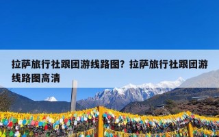 拉萨旅行社跟团游线路图？拉萨旅行社跟团游线路图高清