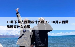 10月下旬去西藏戴什么帽子？10月去西藏旅游穿什么衣服