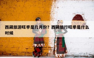 西藏旅游旺季是几月份？西藏旅行旺季是什么时候