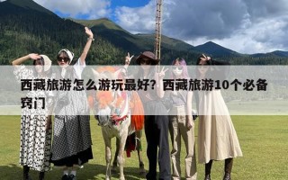 西藏旅游怎么游玩最好？西藏旅游10个必备窍门