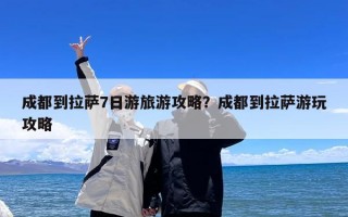 成都到拉萨7日游旅游攻略？成都到拉萨游玩攻略