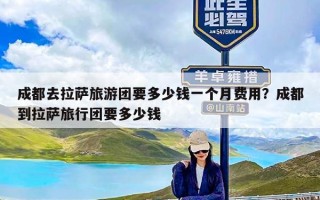 成都去拉萨旅游团要多少钱一个月费用？成都到拉萨旅行团要多少钱