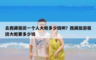 去西藏报团一个人大概多少钱啊？西藏旅游报团大概要多少钱