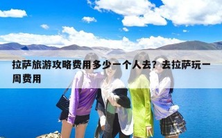 拉萨旅游攻略费用多少一个人去？去拉萨玩一周费用