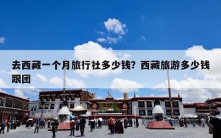 去西藏一个月旅行社多少钱？西藏旅游多少钱跟团