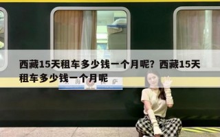 西藏15天租车多少钱一个月呢？西藏15天租车多少钱一个月呢