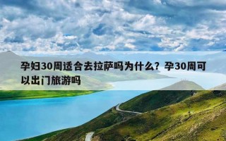 孕妇30周适合去拉萨吗为什么？孕30周可以出门旅游吗