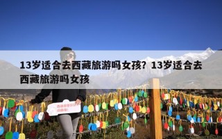 13岁适合去西藏旅游吗女孩？13岁适合去西藏旅游吗女孩