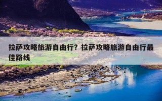 拉萨攻略旅游自由行？拉萨攻略旅游自由行最佳路线