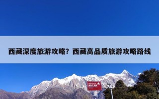 西藏深度旅游攻略？西藏高品质旅游攻略路线