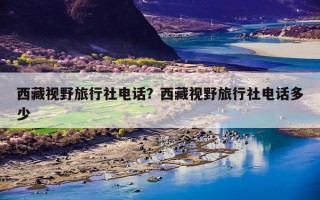 西藏视野旅行社电话？西藏视野旅行社电话多少