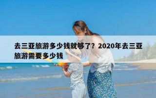 去三亚旅游多少钱就够了？2020年去三亚旅游需要多少钱