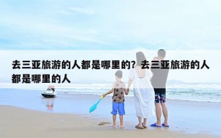 去三亚旅游的人都是哪里的？去三亚旅游的人都是哪里的人