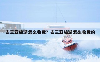 去三亚旅游怎么收费？去三亚旅游怎么收费的