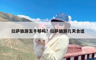 拉萨旅游五千够吗？拉萨旅游几天合适