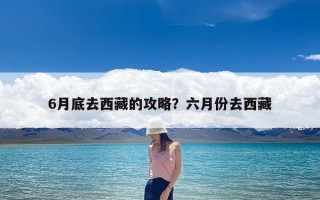 6月底去西藏的攻略？六月份去西藏