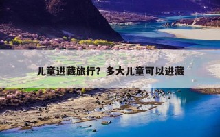 儿童进藏旅行？多大儿童可以进藏