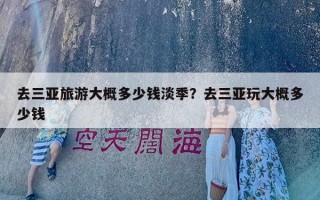 去三亚旅游大概多少钱淡季？去三亚玩大概多少钱