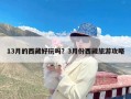 13月的西藏好玩吗？3月份西藏旅游攻略