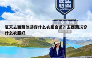 夏天去西藏旅游穿什么衣服合适？去西藏玩穿什么衣服好