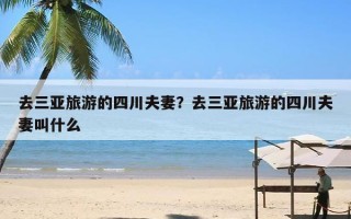 去三亚旅游的四川夫妻？去三亚旅游的四川夫妻叫什么