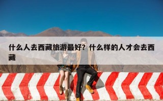 什么人去西藏旅游最好？什么样的人才会去西藏