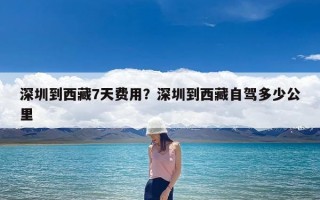 深圳到西藏7天费用？深圳到西藏自驾多少公里