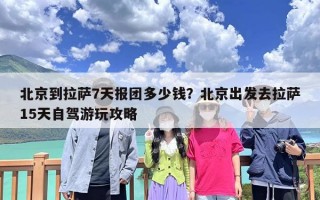 北京到拉萨7天报团多少钱？北京出发去拉萨15天自驾游玩攻略