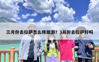 三月份去拉萨怎么样旅游？3月份去拉萨好吗