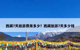 西藏7天旅游费用多少？西藏旅游7天多少钱