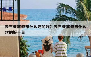 去三亚旅游带什么吃的好？去三亚旅游带什么吃的好一点