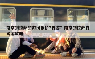 南京到拉萨旅游团报价7日游？南京到拉萨自驾游攻略