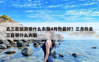 去三亚旅游带什么衣服4月份最好？三月份去三亚带什么衣服