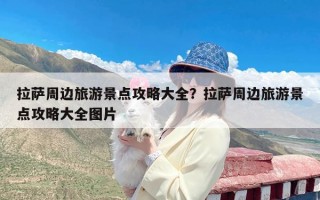 拉萨周边旅游景点攻略大全？拉萨周边旅游景点攻略大全图片