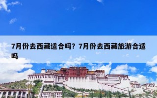 7月份去西藏适合吗？7月份去西藏旅游合适吗