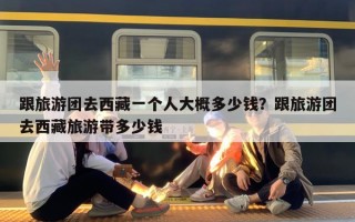 跟旅游团去西藏一个人大概多少钱？跟旅游团去西藏旅游带多少钱